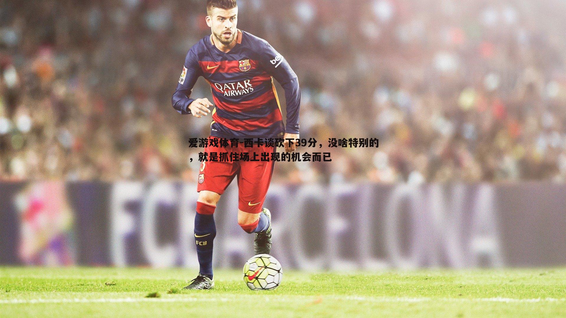 西卡谈砍下39分,没啥特别的,就是抓住场上出现的机会而已